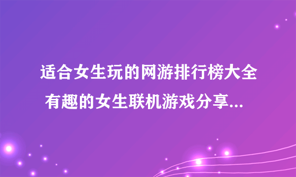 适合女生玩的网游排行榜大全 有趣的女生联机游戏分享2023