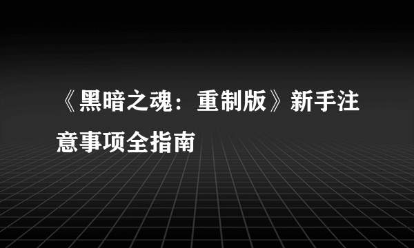 《黑暗之魂：重制版》新手注意事项全指南