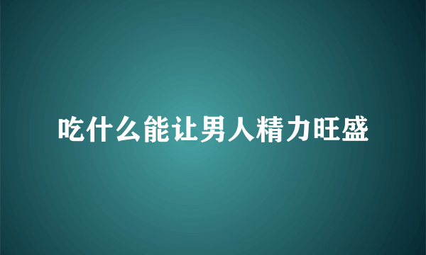 吃什么能让男人精力旺盛