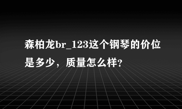 森柏龙br_123这个钢琴的价位是多少，质量怎么样？