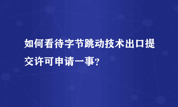 如何看待字节跳动技术出口提交许可申请一事？