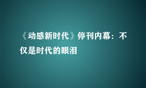 《动感新时代》停刊内幕：不仅是时代的眼泪