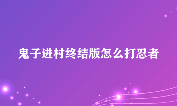 鬼子进村终结版怎么打忍者