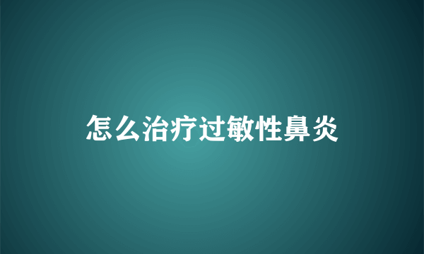 怎么治疗过敏性鼻炎