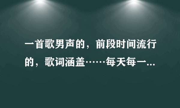 一首歌男声的，前段时间流行的，歌词涵盖……每天每一刻，……说我爱你？你还听的见，…………改变