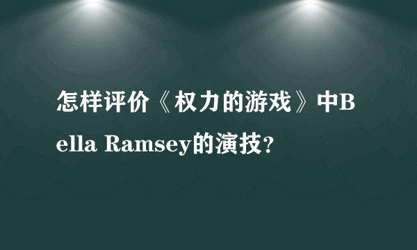 怎样评价《权力的游戏》中Bella Ramsey的演技？