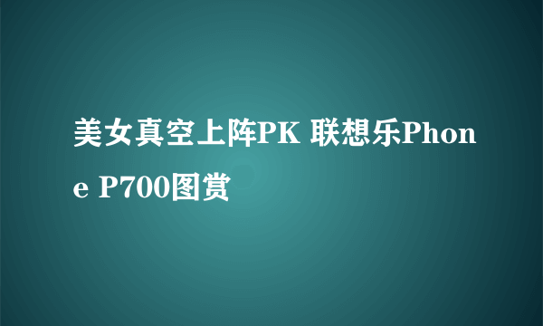 美女真空上阵PK 联想乐Phone P700图赏