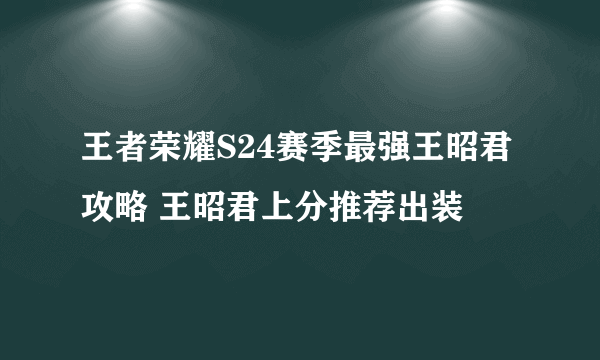 王者荣耀S24赛季最强王昭君攻略 王昭君上分推荐出装