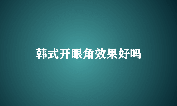 韩式开眼角效果好吗