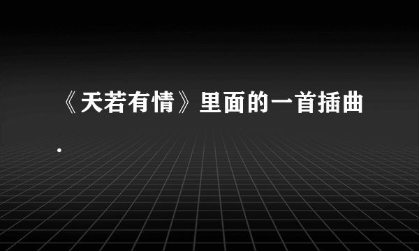 《天若有情》里面的一首插曲.