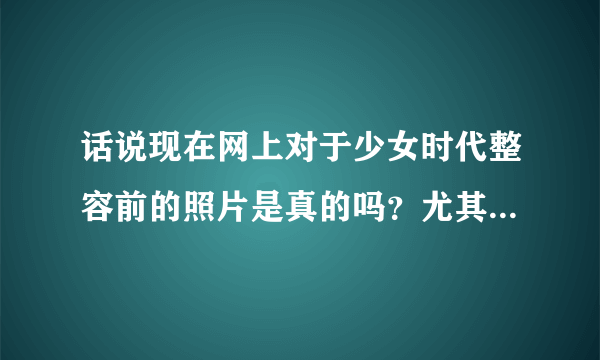 话说现在网上对于少女时代整容前的照片是真的吗？尤其是jessica和yuri的，以前的很吓人，但是真的吗？