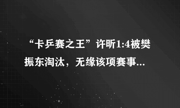 “卡乒赛之王”许昕1:4被樊振东淘汰，无缘该项赛事男单第四冠，是不是很遗憾？