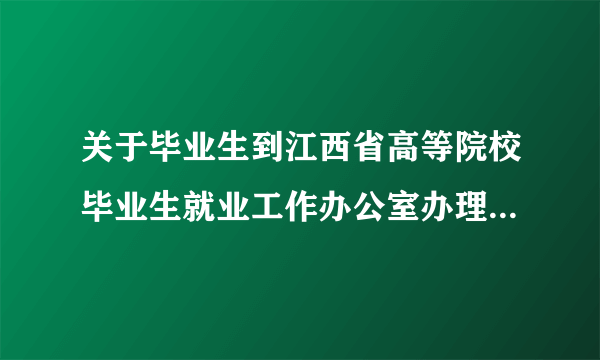 关于毕业生到江西省高等院校毕业生就业工作办公室办理报到证的问题