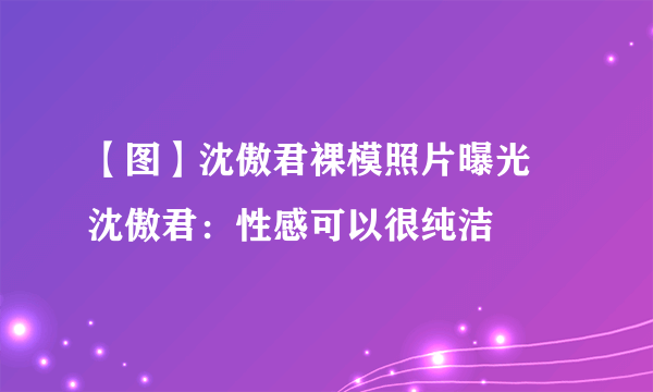 【图】沈傲君裸模照片曝光 沈傲君：性感可以很纯洁