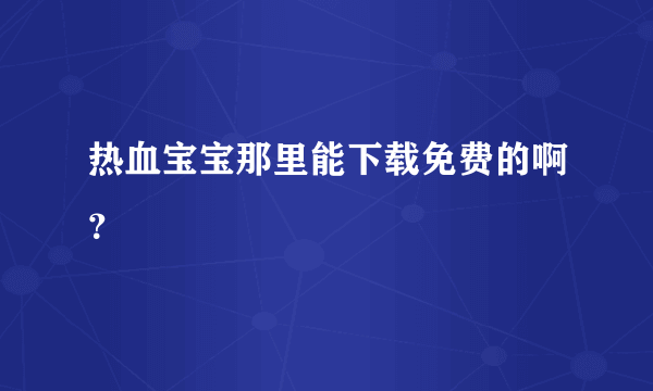 热血宝宝那里能下载免费的啊？