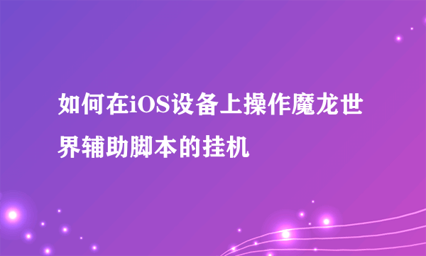 如何在iOS设备上操作魔龙世界辅助脚本的挂机