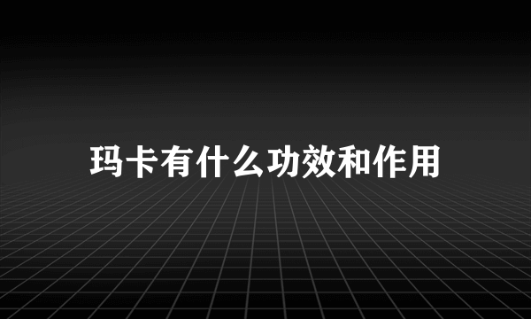 玛卡有什么功效和作用