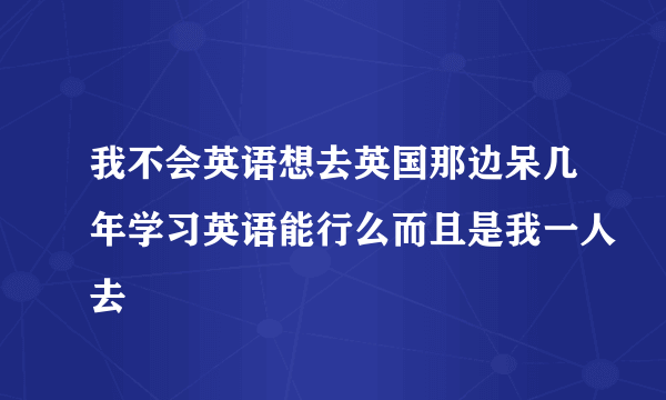 我不会英语想去英国那边呆几年学习英语能行么而且是我一人去