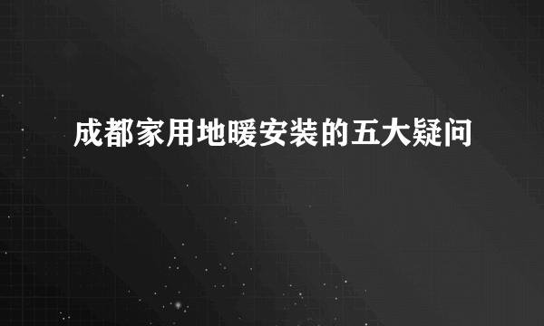 成都家用地暖安装的五大疑问