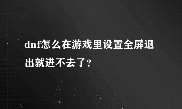 dnf怎么在游戏里设置全屏退出就进不去了？