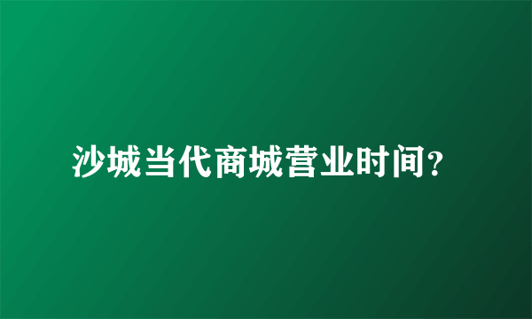 沙城当代商城营业时间？