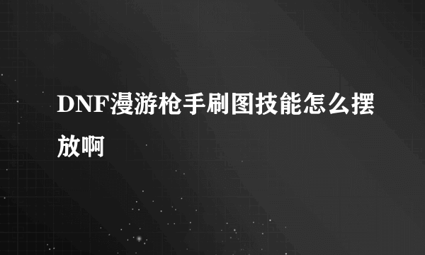 DNF漫游枪手刷图技能怎么摆放啊