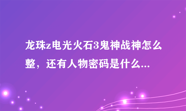 龙珠z电光火石3鬼神战神怎么整，还有人物密码是什么怎么用？