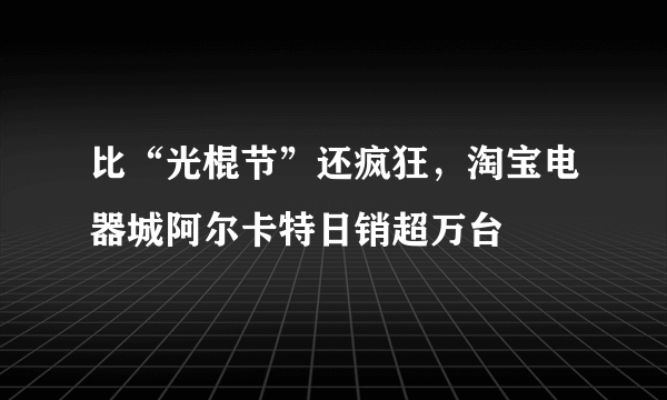 比“光棍节”还疯狂，淘宝电器城阿尔卡特日销超万台