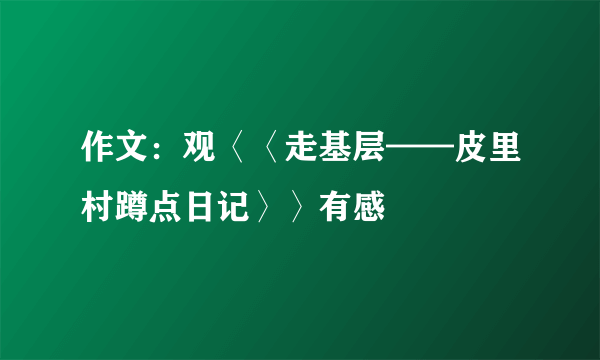 作文：观〈〈走基层——皮里村蹲点日记〉〉有感