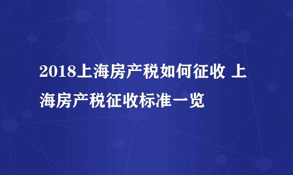 2018上海房产税如何征收 上海房产税征收标准一览