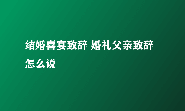 结婚喜宴致辞 婚礼父亲致辞怎么说