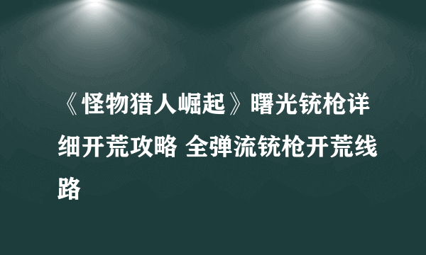 《怪物猎人崛起》曙光铳枪详细开荒攻略 全弹流铳枪开荒线路