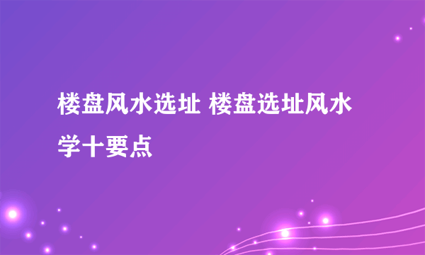 楼盘风水选址 楼盘选址风水学十要点