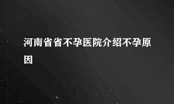 河南省省不孕医院介绍不孕原因