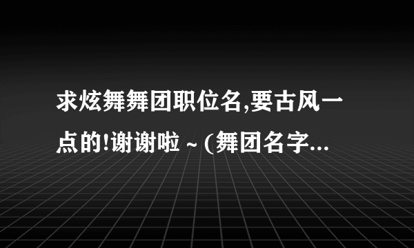 求炫舞舞团职位名,要古风一点的!谢谢啦～(舞团名字叫:为你一笑倾城)