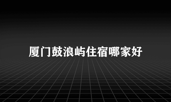 厦门鼓浪屿住宿哪家好