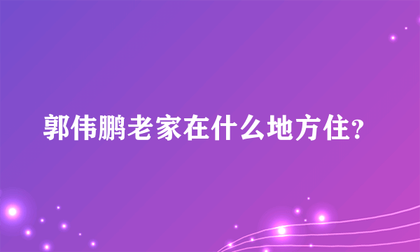 郭伟鹏老家在什么地方住？