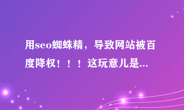 用seo蜘蛛精，导致网站被百度降权！！！这玩意儿是不是不能用啊？