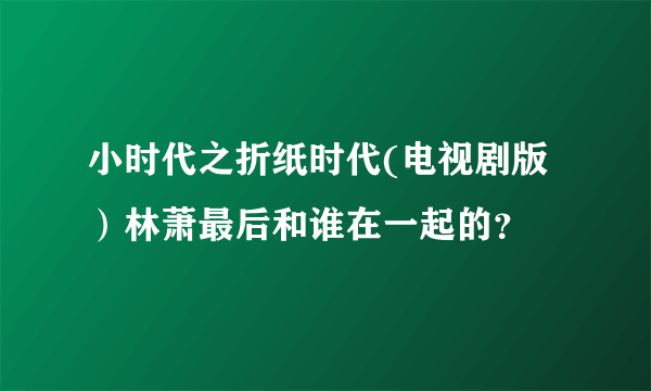 小时代之折纸时代(电视剧版）林萧最后和谁在一起的？