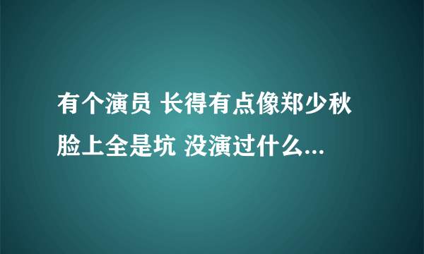 有个演员 长得有点像郑少秋 脸上全是坑 没演过什么好人~~总演大哥级人物 早期在TVB演的 后来不怎么出来了