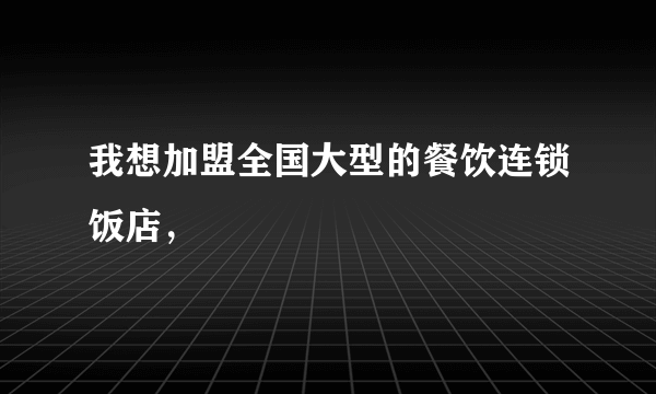 我想加盟全国大型的餐饮连锁饭店，