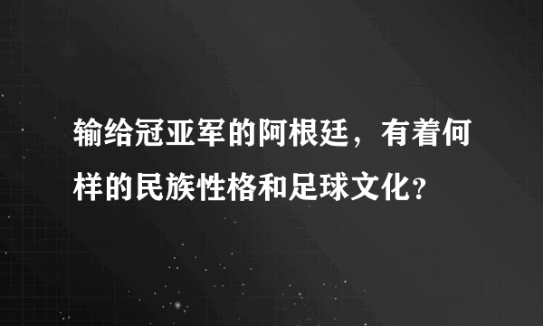 输给冠亚军的阿根廷，有着何样的民族性格和足球文化？