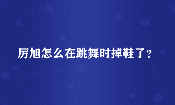 厉旭怎么在跳舞时掉鞋了？