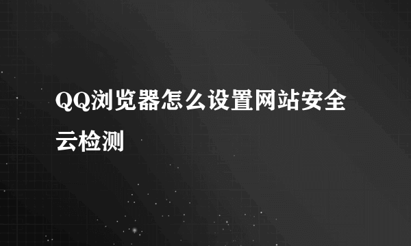 QQ浏览器怎么设置网站安全云检测