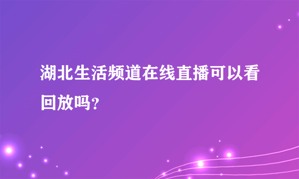 湖北生活频道在线直播可以看回放吗？