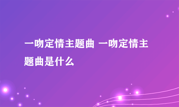 一吻定情主题曲 一吻定情主题曲是什么