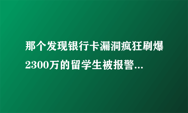 那个发现银行卡漏洞疯狂刷爆2300万的留学生被报警后，结果怎样?