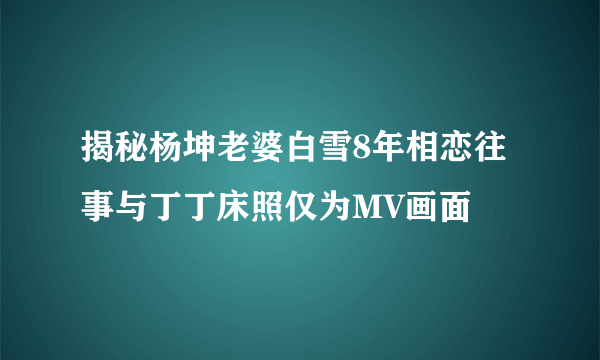 揭秘杨坤老婆白雪8年相恋往事与丁丁床照仅为MV画面