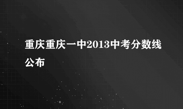 重庆重庆一中2013中考分数线公布