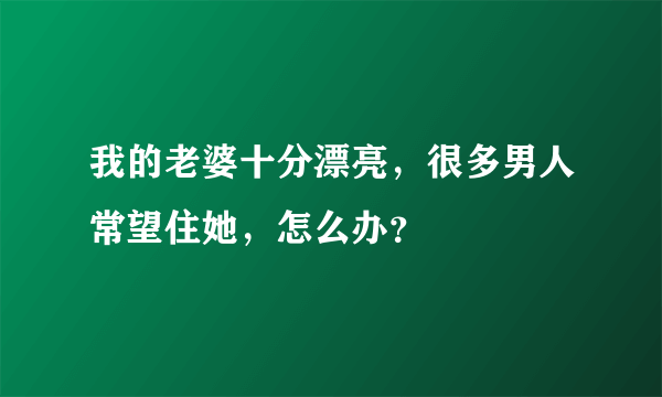 我的老婆十分漂亮，很多男人常望住她，怎么办？